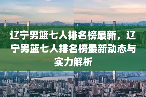 遼寧男籃七人排名榜最新，遼寧男籃七人排名榜最新動態與實力解析