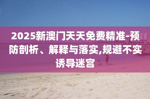 2025新澳門天天免費(fèi)精準(zhǔn)-預(yù)防剖析、解釋與落實(shí),規(guī)避不實(shí)誘導(dǎo)迷宮