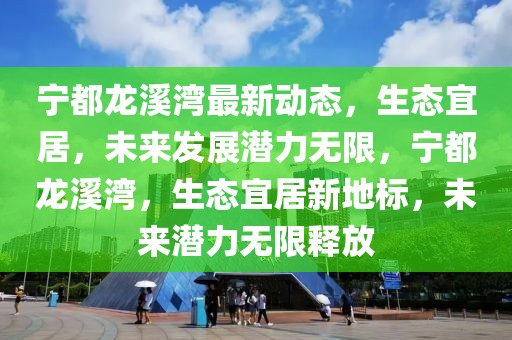 寧都龍溪灣最新動(dòng)態(tài)，生態(tài)宜居，未來發(fā)展?jié)摿o限，寧都龍溪灣，生態(tài)宜居新地標(biāo)，未來潛力無限釋放