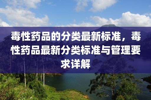 毒性藥品的分類最新標準，毒性藥品最新分類標準與管理要求詳解