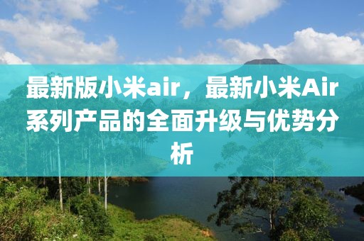 最新版小米air，最新小米Air系列產(chǎn)品的全面升級(jí)與優(yōu)勢(shì)分析