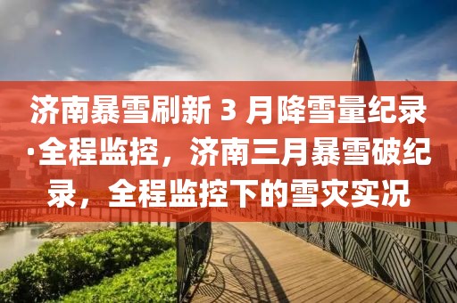 濟南暴雪刷新 3 月降雪量紀錄·全程監控，濟南三月暴雪破紀錄，全程監控下的雪災實況