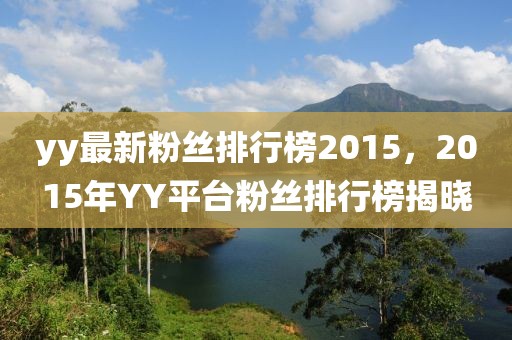 yy最新粉絲排行榜2015，2015年YY平臺粉絲排行榜揭曉