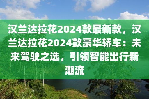 漢蘭達(dá)拉花2024款最新款，漢蘭達(dá)拉花2024款豪華轎車(chē)：未來(lái)駕駛之選，引領(lǐng)智能出行新潮流