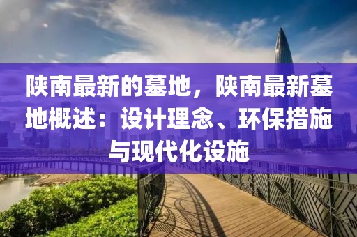 陜南最新的墓地，陜南最新墓地概述：設(shè)計(jì)理念、環(huán)保措施與現(xiàn)代化設(shè)施