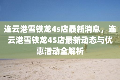 連云港雪鐵龍4s店最新消息，連云港雪鐵龍4S店最新動態(tài)與優(yōu)惠活動全解析
