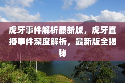 虎牙事件解析最新版，虎牙直播事件深度解析，最新版全揭秘