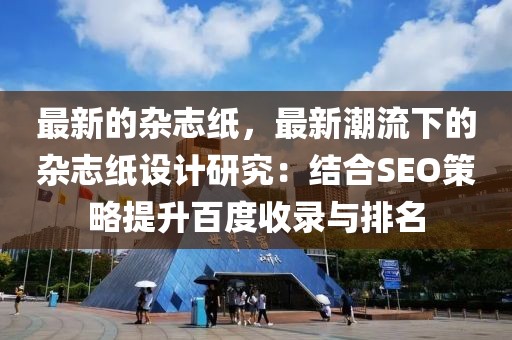 最新的雜志紙，最新潮流下的雜志紙?jiān)O(shè)計(jì)研究：結(jié)合SEO策略提升百度收錄與排名