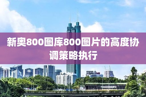 新奧800圖庫800圖片的高度協調策略執行