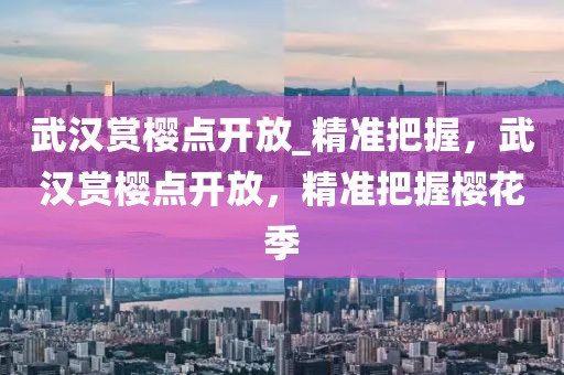 武漢賞櫻點開放_精準把握，武漢賞櫻點開放，精準把握櫻花季