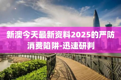 新澳今天最新資料2025的嚴(yán)防消費(fèi)陷阱-迅速研判