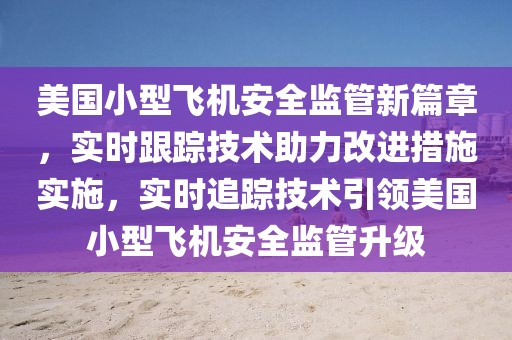 美國小型飛機安全監管新篇章，實時跟蹤技術助力改進措施實施，實時追蹤技術引領美國小型飛機安全監管升級