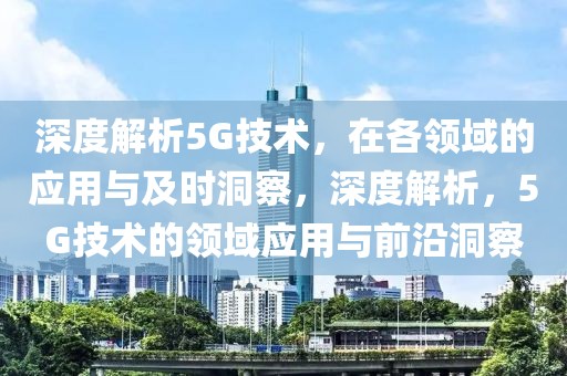 深度解析5G技術，在各領域的應用與及時洞察，深度解析，5G技術的領域應用與前沿洞察