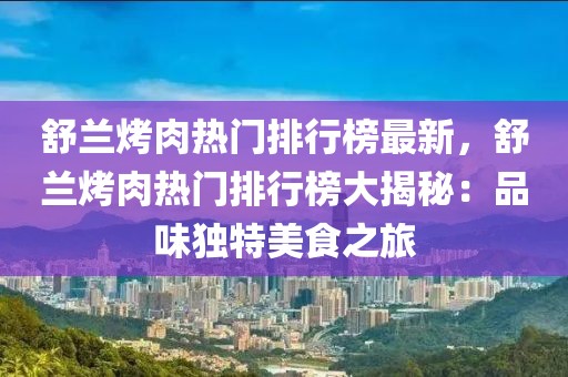 舒蘭烤肉熱門排行榜最新，舒蘭烤肉熱門排行榜大揭秘：品味獨(dú)特美食之旅