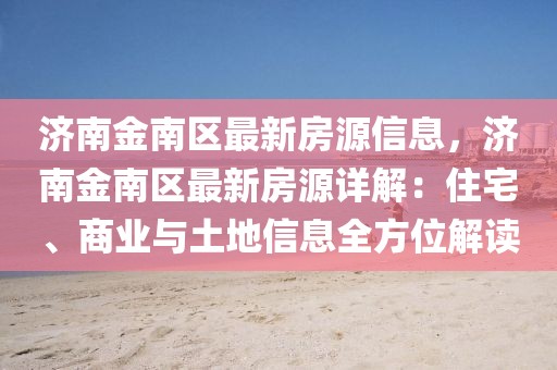 濟(jì)南金南區(qū)最新房源信息，濟(jì)南金南區(qū)最新房源詳解：住宅、商業(yè)與土地信息全方位解讀