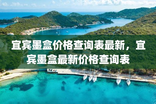 宜賓墨盒價格查詢表最新，宜賓墨盒最新價格查詢表