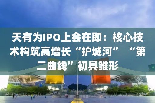 天有為IPO上會在即：核心技術構筑高增長“護城河” “第二曲線”初具雛形