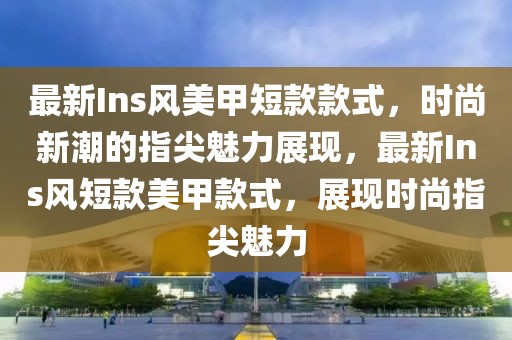 最新Ins風(fēng)美甲短款款式，時尚新潮的指尖魅力展現(xiàn)，最新Ins風(fēng)短款美甲款式，展現(xiàn)時尚指尖魅力