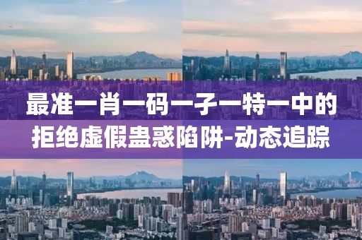 最準(zhǔn)一肖一碼一孑一特一中的拒絕虛假蠱惑陷阱-動態(tài)追蹤
