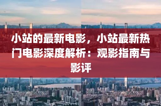 小站的最新電影，小站最新熱門電影深度解析：觀影指南與影評