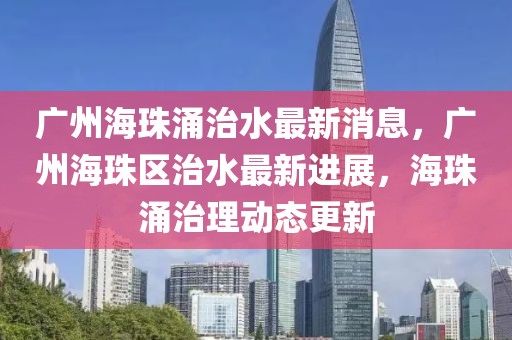 廣州海珠涌治水最新消息，廣州海珠區(qū)治水最新進(jìn)展，海珠涌治理動(dòng)態(tài)更新
