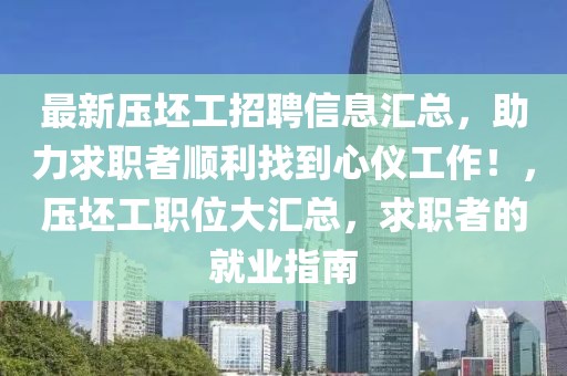 最新壓坯工招聘信息匯總，助力求職者順利找到心儀工作！，壓坯工職位大匯總，求職者的就業指南