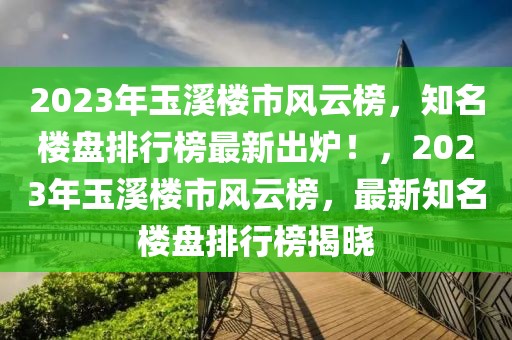 2023年玉溪樓市風云榜，知名樓盤排行榜最新出爐！，2023年玉溪樓市風云榜，最新知名樓盤排行榜揭曉