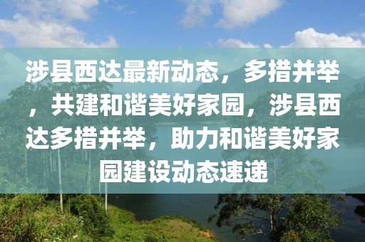 涉縣西達最新動態，多措并舉，共建和諧美好家園，涉縣西達多措并舉，助力和諧美好家園建設動態速遞