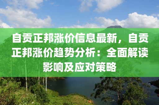 自貢正邦漲價信息最新，自貢正邦漲價趨勢分析：全面解讀影響及應對策略