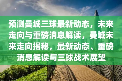 預測曼城三球最新動態，未來走向與重磅消息解讀，曼城未來走向揭秘，最新動態、重磅消息解讀與三球戰術展望