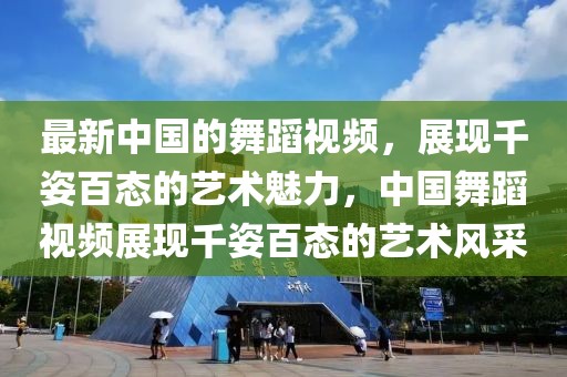 最新中國的舞蹈視頻，展現千姿百態的藝術魅力，中國舞蹈視頻展現千姿百態的藝術風采