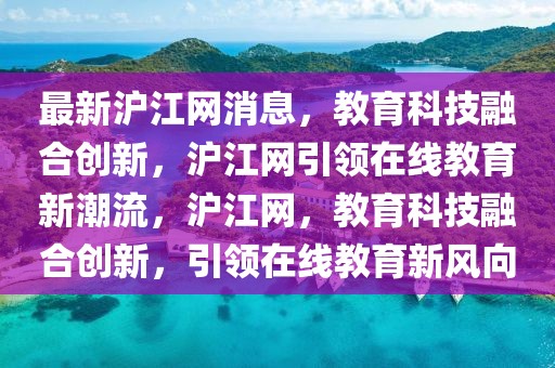 最新滬江網消息，教育科技融合創新，滬江網引領在線教育新潮流，滬江網，教育科技融合創新，引領在線教育新風向
