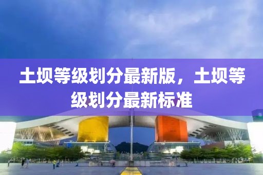 土壩等級劃分最新版，土壩等級劃分最新標準