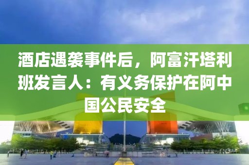 酒店遇襲事件后，阿富汗塔利班發言人：有義務保護在阿中國公民安全
