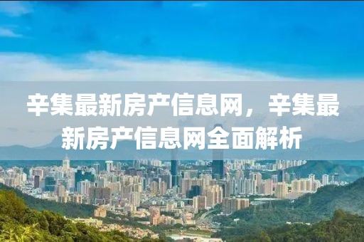 辛集最新房產(chǎn)信息網(wǎng)，辛集最新房產(chǎn)信息網(wǎng)全面解析