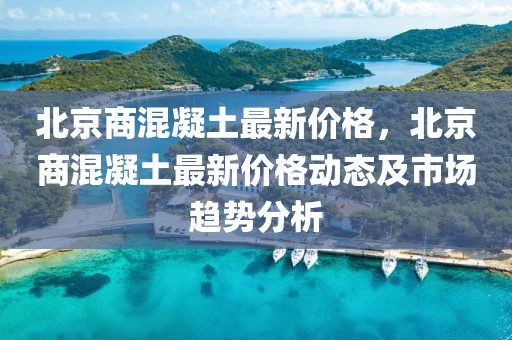 北京商混凝土最新價格，北京商混凝土最新價格動態及市場趨勢分析