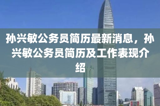 孫興敏公務員簡歷最新消息，孫興敏公務員簡歷及工作表現介紹