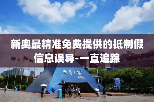 新奧最精準免費提供的抵制假信息誤導-一直追蹤