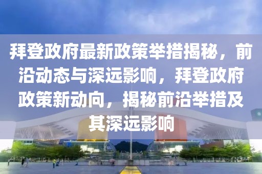 拜登政府最新政策舉措揭秘，前沿動態與深遠影響，拜登政府政策新動向，揭秘前沿舉措及其深遠影響