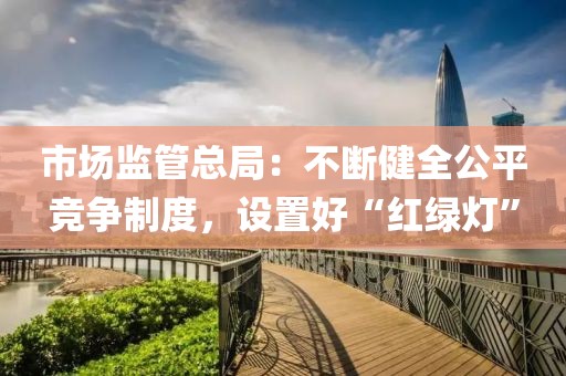 市場監(jiān)管總局：不斷健全公平競爭制度，設(shè)置好“紅綠燈”