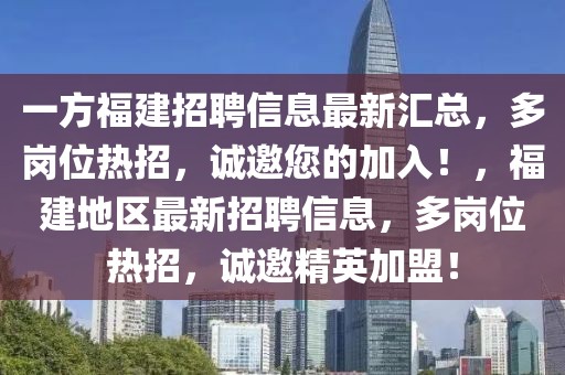 一方福建招聘信息最新匯總，多崗位熱招，誠邀您的加入！，福建地區最新招聘信息，多崗位熱招，誠邀精英加盟！