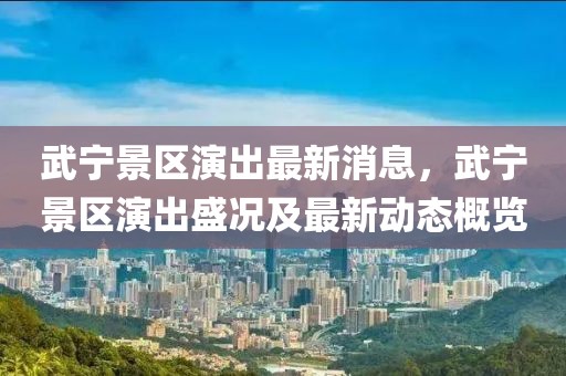 武寧景區演出最新消息，武寧景區演出盛況及最新動態概覽