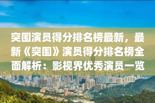 突圍演員得分排名榜最新，最新《突圍》演員得分排名榜全面解析：影視界優秀演員一覽