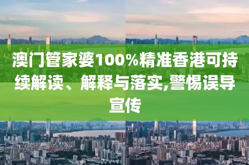 澳門管家婆100%精準香港可持續解讀、解釋與落實,警惕誤導宣傳