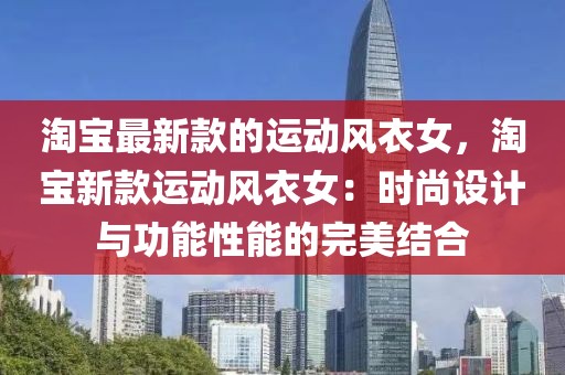 淘寶最新款的運(yùn)動(dòng)風(fēng)衣女，淘寶新款運(yùn)動(dòng)風(fēng)衣女：時(shí)尚設(shè)計(jì)與功能性能的完美結(jié)合