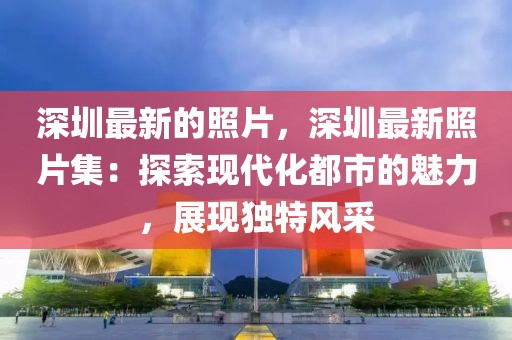 深圳最新的照片，深圳最新照片集：探索現代化都市的魅力，展現獨特風采