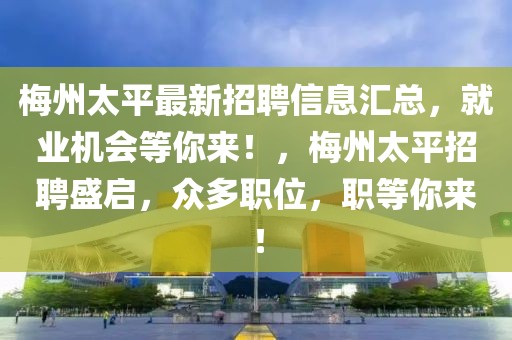 梅州太平最新招聘信息匯總，就業(yè)機(jī)會(huì)等你來！，梅州太平招聘盛啟，眾多職位，職等你來！