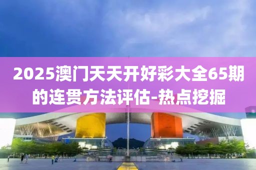 2025澳門天天開好彩大全65期的連貫方法評(píng)估-熱點(diǎn)挖掘
