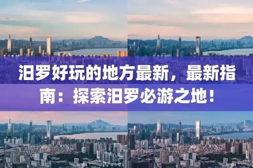 汨羅好玩的地方最新，最新指南：探索汨羅必游之地！