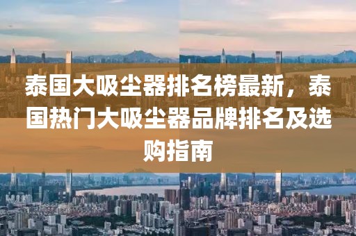 泰國(guó)大吸塵器排名榜最新，泰國(guó)熱門(mén)大吸塵器品牌排名及選購(gòu)指南